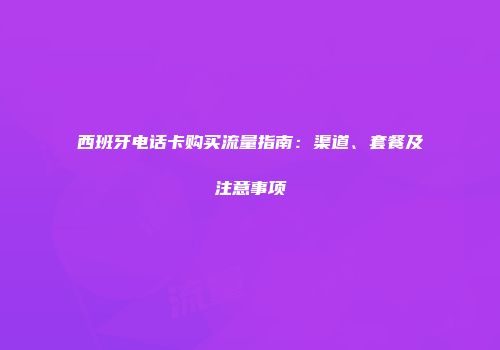 西班牙电话卡购买流量指南：渠道、套餐及注意事项