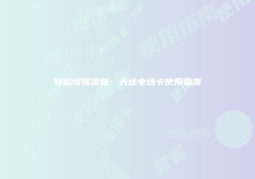 轻松驾驭流量：天途电话卡使用指南