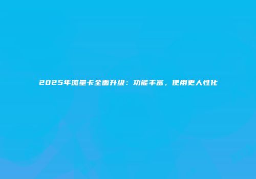 2025年流量卡全面升级：功能丰富，使用更人性化