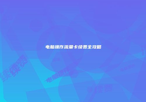 电脑操作流量卡续费全攻略