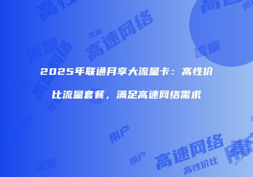 2025年联通月享大流量卡：高性价比流量套餐，满足高速网络需求