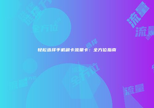 轻松选择手机副卡流量卡：全方位指南