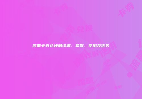 流量卡券兑换码详解：获取、使用及优势