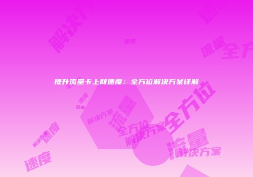 提升流量卡上网速度：全方位解决方案详解
