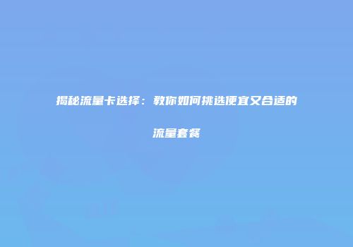 揭秘流量卡选择：教你如何挑选便宜又合适的流量套餐