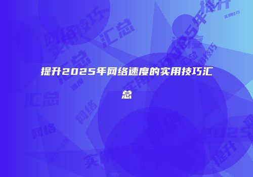 提升2025年网络速度的实用技巧汇总