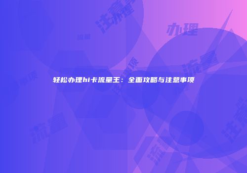 轻松办理hi卡流量王：全面攻略与注意事项