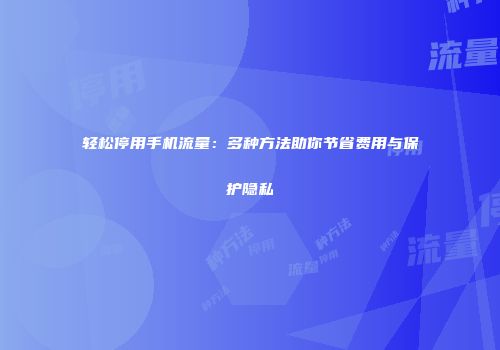 轻松停用手机流量：多种方法助你节省费用与保护隐私