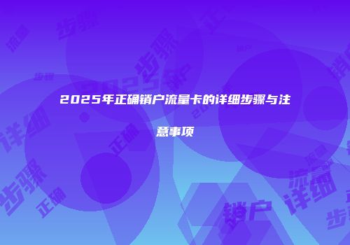 2025年正确销户流量卡的详细步骤与注意事项