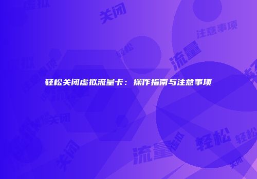 轻松关闭虚拟流量卡：操作指南与注意事项