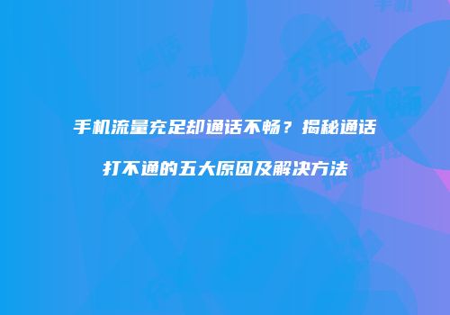 手机流量充足却通话不畅？揭秘通话打不通的五大原因及解决方法