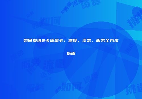 如何挑选2卡流量卡：速度、资费、服务全方位指南