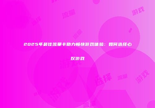2025年最佳流量卡助力畅快游戏体验：如何选择心仪游戏