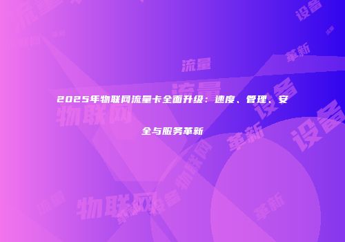 2025年物联网流量卡全面升级：速度、管理、安全与服务革新