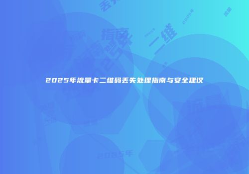 2025年流量卡二维码丢失处理指南与安全建议