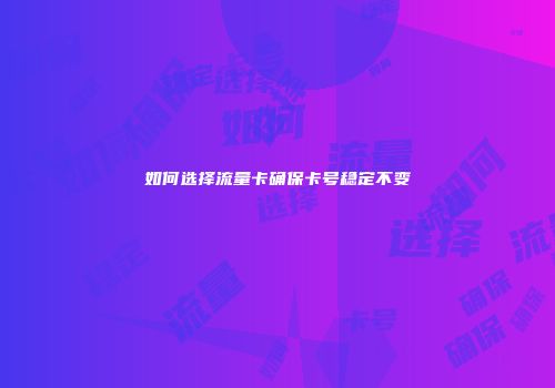 如何选择流量卡确保卡号稳定不变