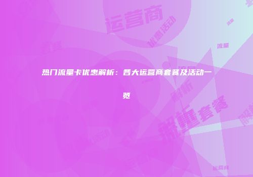 热门流量卡优惠解析：各大运营商套餐及活动一览