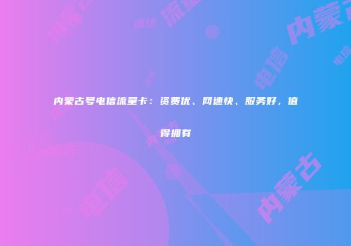 内蒙古号电信流量卡：资费优、网速快、服务好，值得拥有