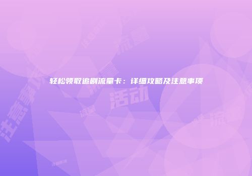 轻松领取追剧流量卡：详细攻略及注意事项