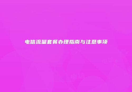 电信流量套餐办理指南与注意事项