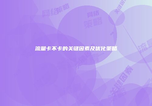 流量卡不卡的关键因素及优化策略