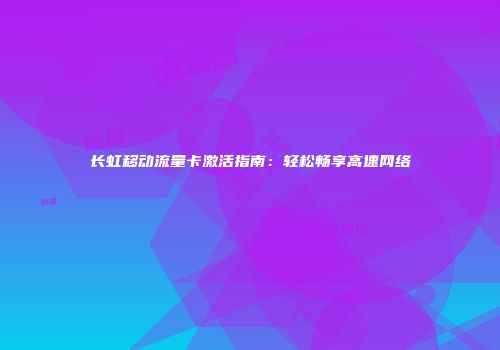 长虹移动流量卡激活指南：轻松畅享高速网络