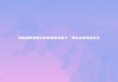 揭秘如何找到心仪的极速流量卡，畅享高速网络生活
