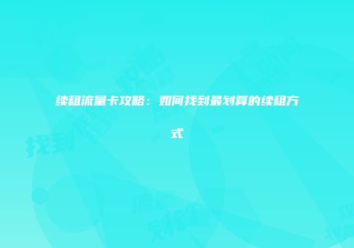 续租流量卡攻略：如何找到最划算的续租方式