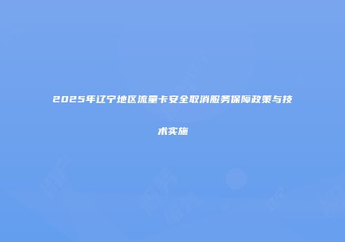 2025年辽宁地区流量卡安全取消服务保障政策与技术实施