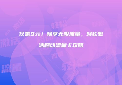 仅需9元！畅享无限流量，轻松激活移动流量卡攻略