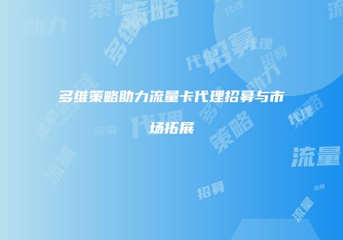 多维策略助力流量卡代理招募与市场拓展