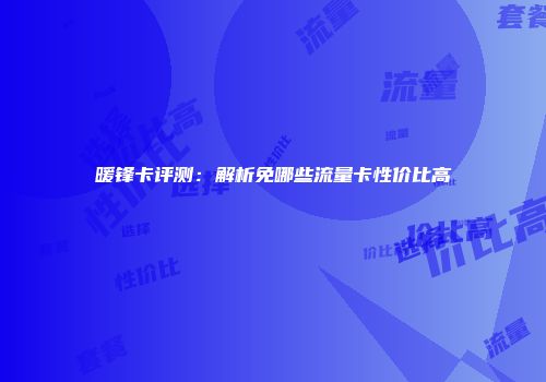 暖锋卡评测：解析免哪些流量卡性价比高