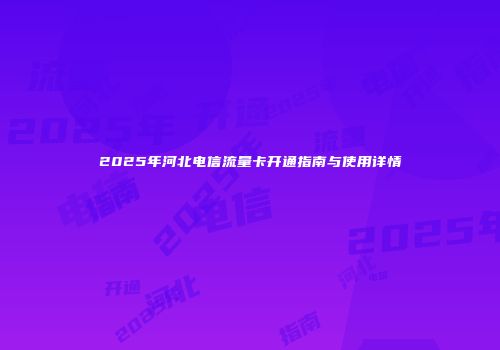 2025年河北电信流量卡开通指南与使用详情