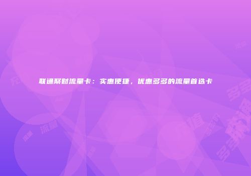 联通聚财流量卡：实惠便捷，优惠多多的流量首选卡