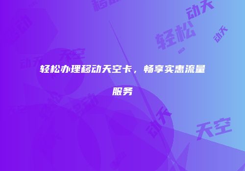 轻松办理移动天空卡，畅享实惠流量服务