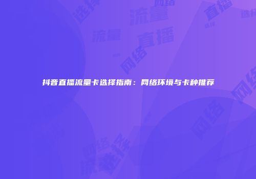 抖音直播流量卡选择指南：网络环境与卡种推荐
