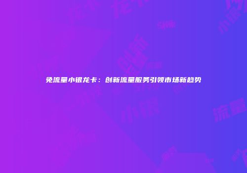 免流量小银龙卡：创新流量服务引领市场新趋势
