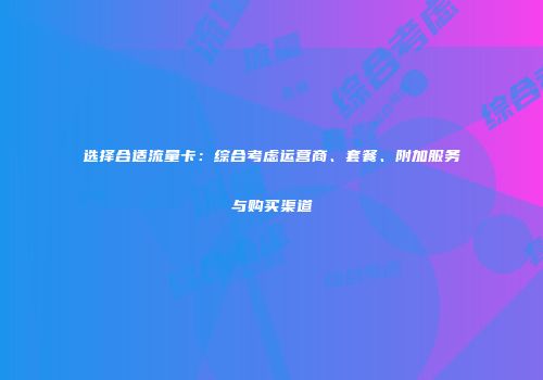 选择合适流量卡：综合考虑运营商、套餐、附加服务与购买渠道