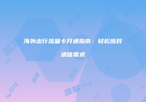海外出行流量卡开通指南：轻松应对通信需求