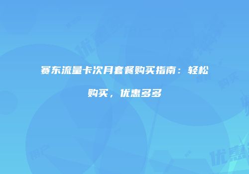 赛东流量卡次月套餐购买指南：轻松购买，优惠多多