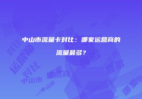中山市流量卡对比：哪家运营商的流量最多？