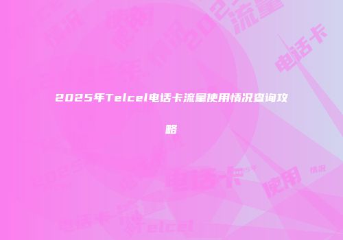 2025年Telcel电话卡流量使用情况查询攻略