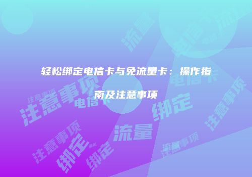 轻松绑定电信卡与免流量卡：操作指南及注意事项