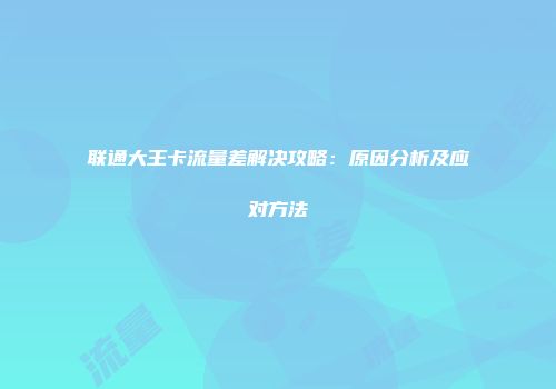 联通大王卡流量差解决攻略：原因分析及应对方法