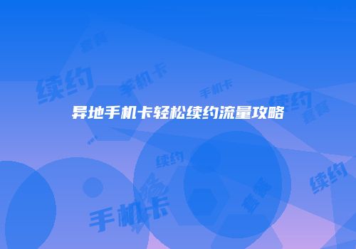 异地手机卡轻松续约流量攻略