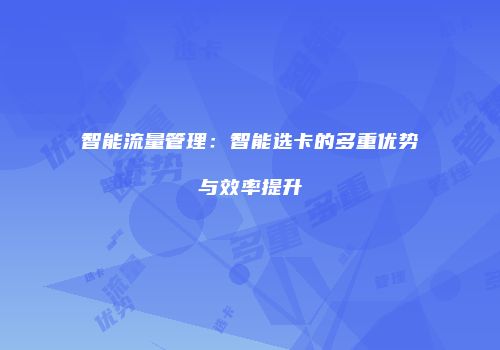智能流量管理：智能选卡的多重优势与效率提升