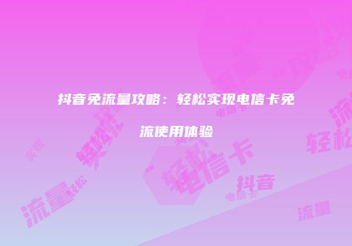 抖音免流量攻略：轻松实现电信卡免流使用体验