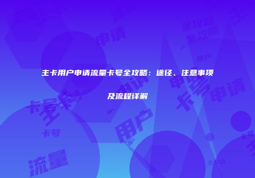 主卡用户申请流量卡号全攻略：途径、注意事项及流程详解