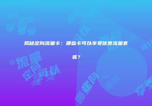 揭秘定向流量卡：哪些卡可以享受优惠流量套餐？