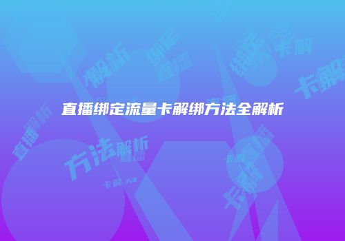 直播绑定流量卡解绑方法全解析